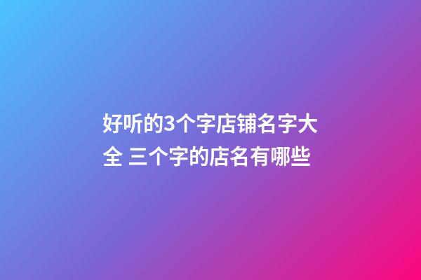 好听的3个字店铺名字大全 三个字的店名有哪些-第1张-店铺起名-玄机派